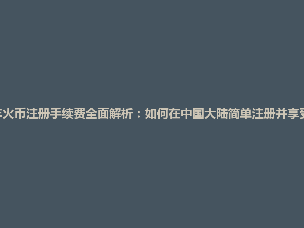 2026年火币注册手续费全面解析:如何在中国大陆简单注册并享受优惠? 一