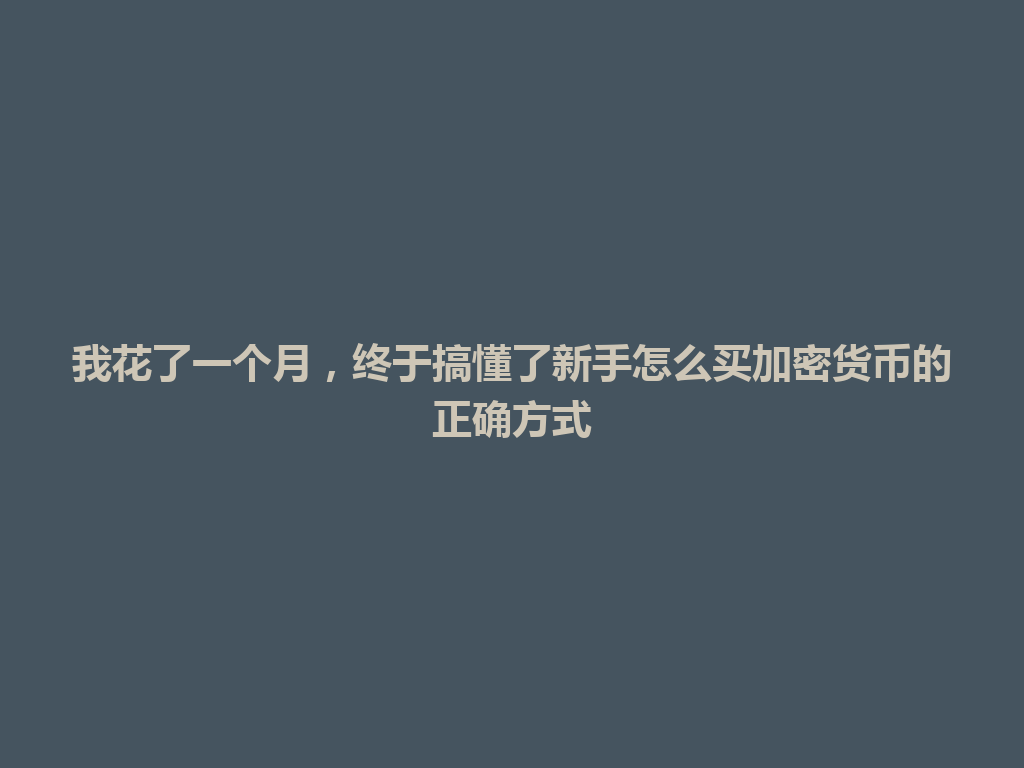 我花了一个月,终于搞懂了新手怎么买加密货币的正确方式 一