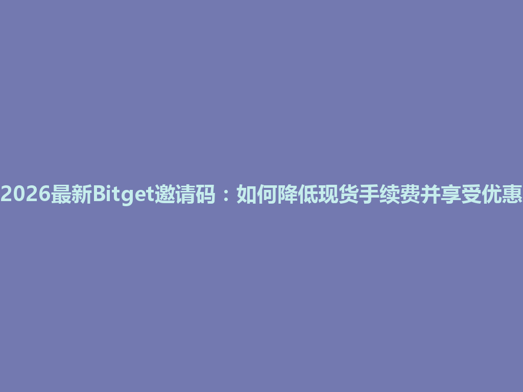 2026最新Bitget邀请码:如何降低现货手续费并享受优惠 一
