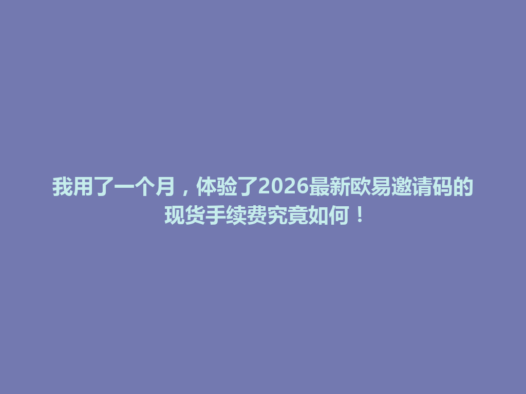 我用了一个月,体验了2026最新欧易邀请码的现货手续费究竟如何! 一