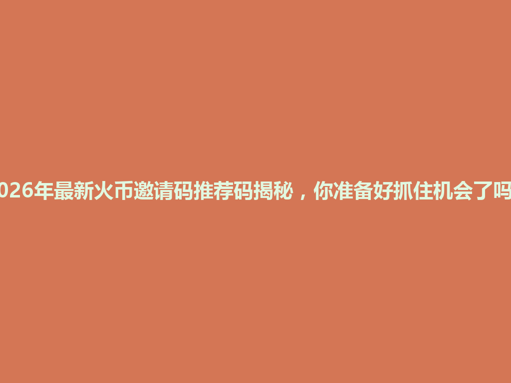2026年最新火币邀请码推荐码揭秘，你准备好抓住机会了吗？ 一