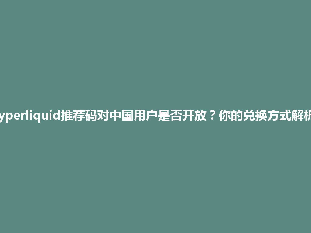 Hyperliquid推荐码对中国用户是否开放?你的兑换方式解析! 一