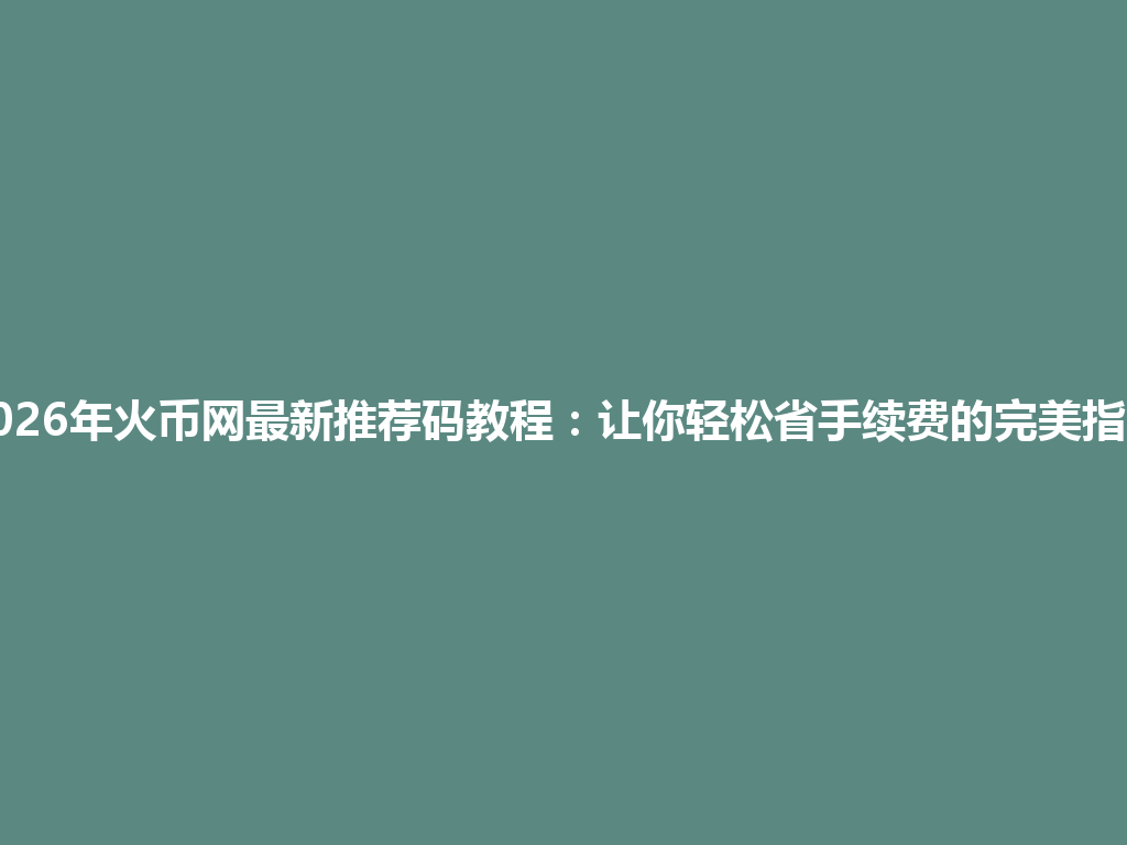 2026年火币网最新推荐码教程:让你轻松省手续费的完美指南 一