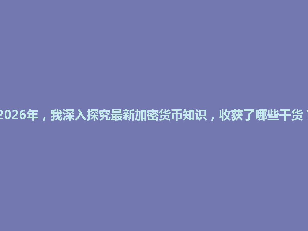 2026年，我深入探究最新加密货币知识，收获了哪些干货？ 一