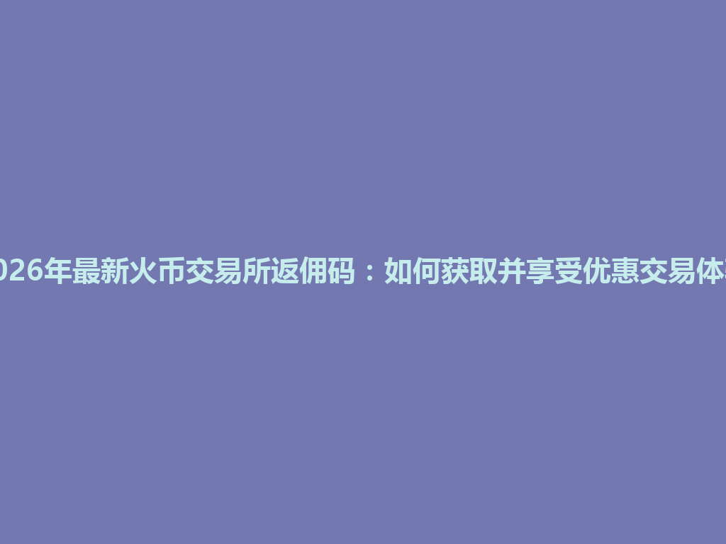 2026年最新火币交易所返佣码:如何获取并享受优惠交易体验 一