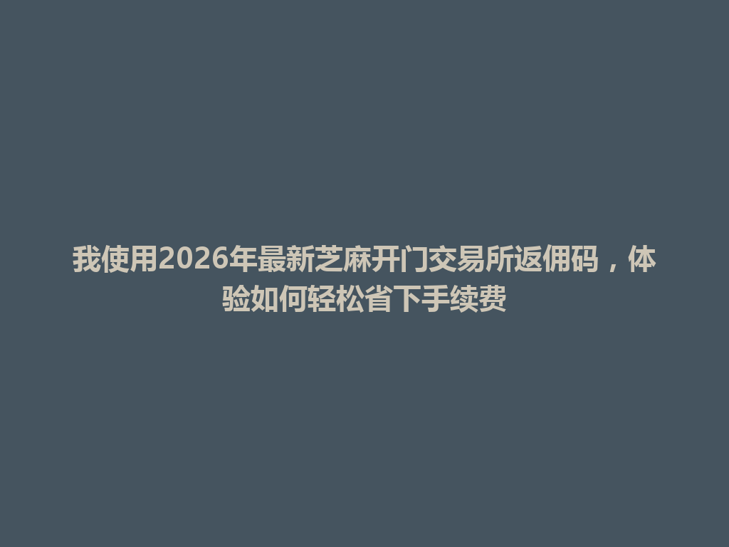 我使用2026年最新芝麻开门交易所返佣码,体验如何轻松省下手续费 一