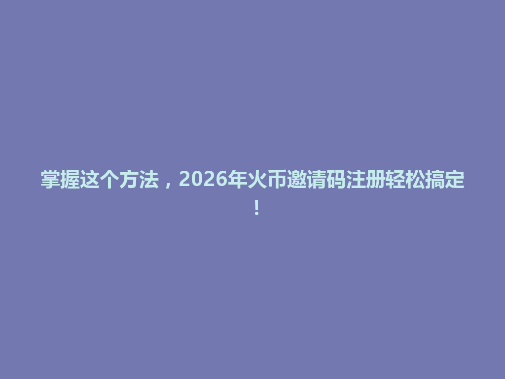 掌握这个方法，2026年火币邀请码注册轻松搞定！ 一