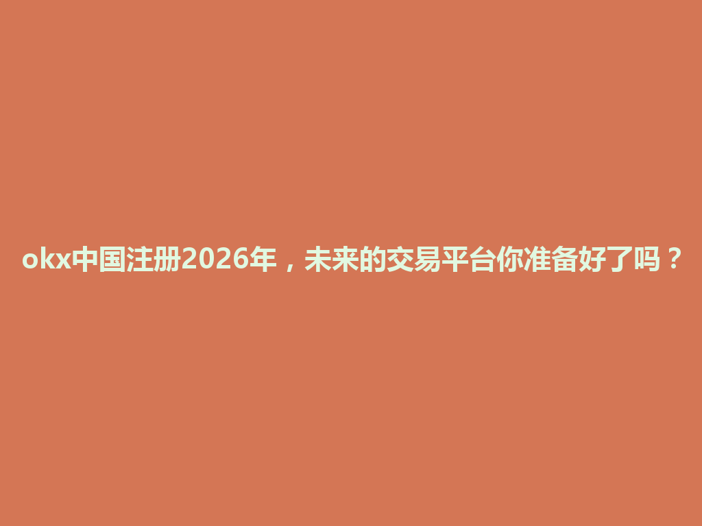 okx中国注册2026年，未来的交易平台你准备好了吗？ 一