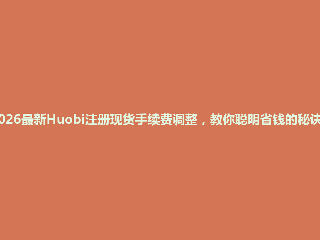 2026最新Huobi注册现货手续费调整,教你聪明省钱的秘诀! 一
