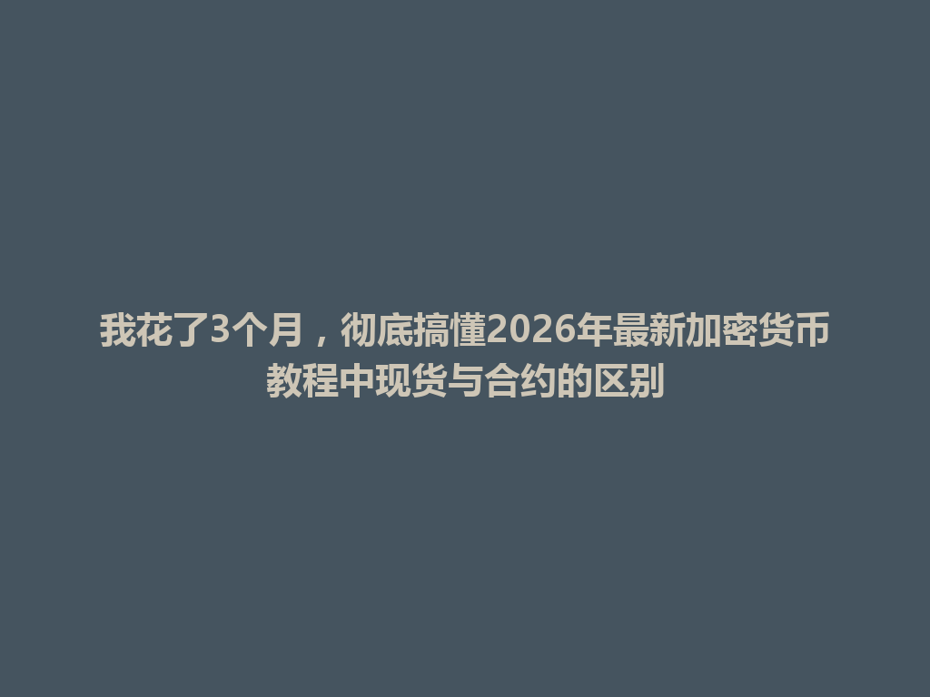 我花了3个月,彻底搞懂2026年最新加密货币教程中现货与合约的区别 一