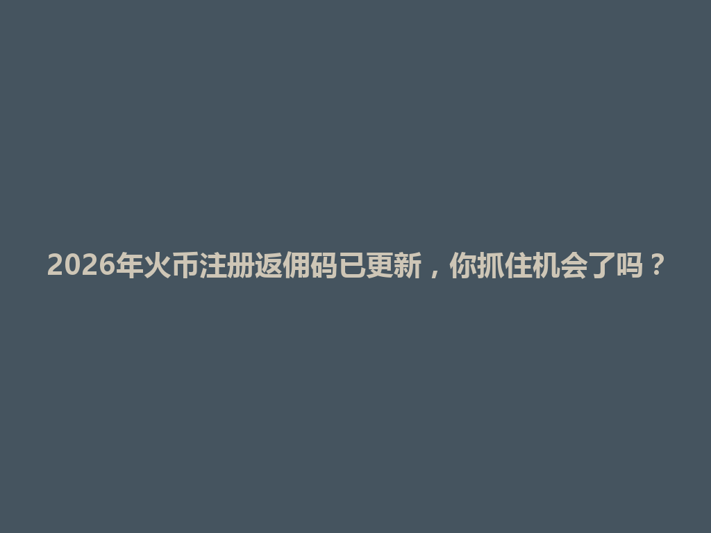 2026年火币注册返佣码已更新,你抓住机会了吗? 一