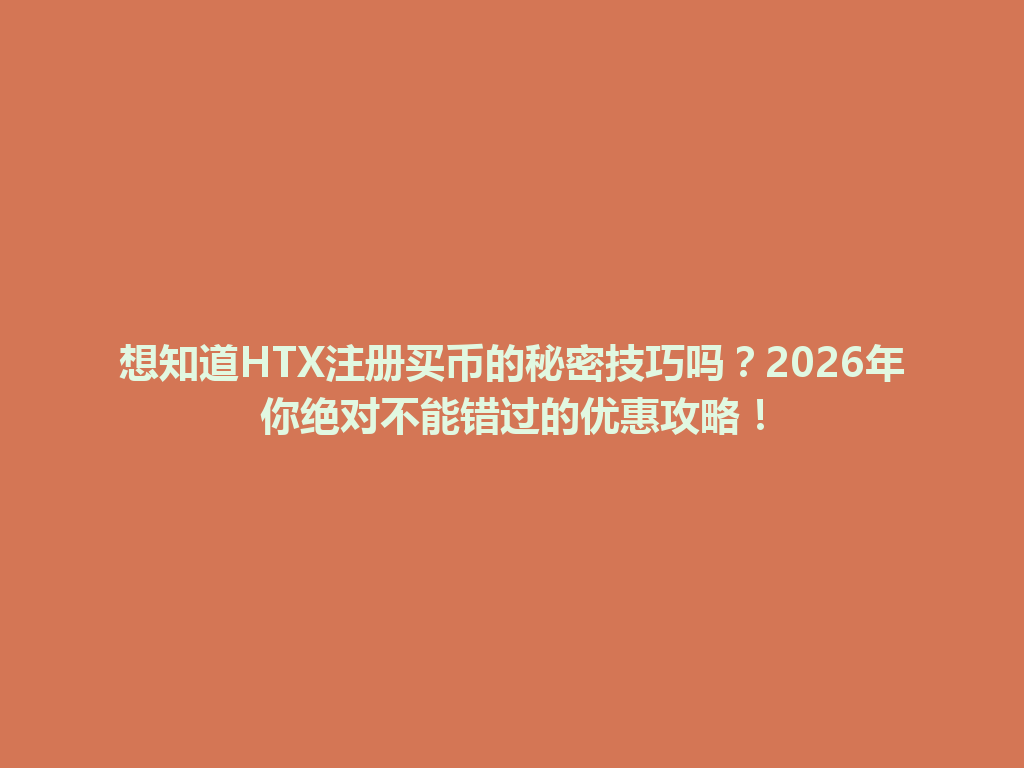 想知道HTX注册买币的秘密技巧吗？2026年你绝对不能错过的优惠攻略！ 一