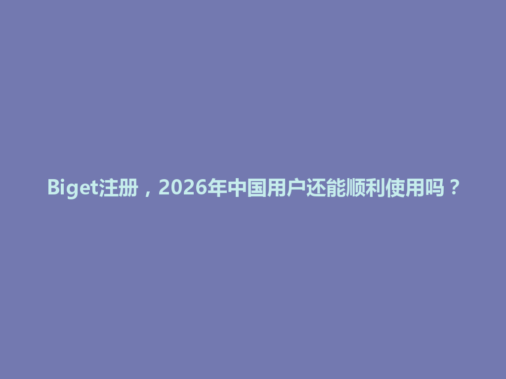 Biget注册，2026年中国用户还能顺利使用吗？ 一