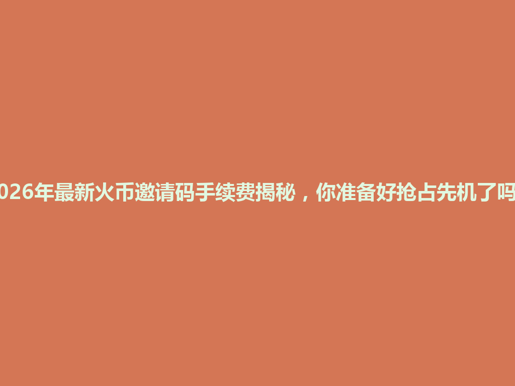 2026年最新火币邀请码手续费揭秘,你准备好抢占先机了吗? 一