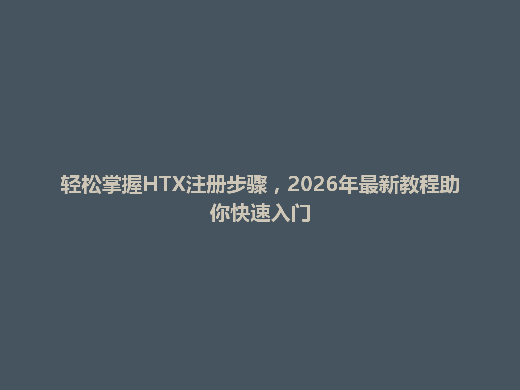 轻松掌握HTX注册步骤，2026年最新教程助你快速入门 一