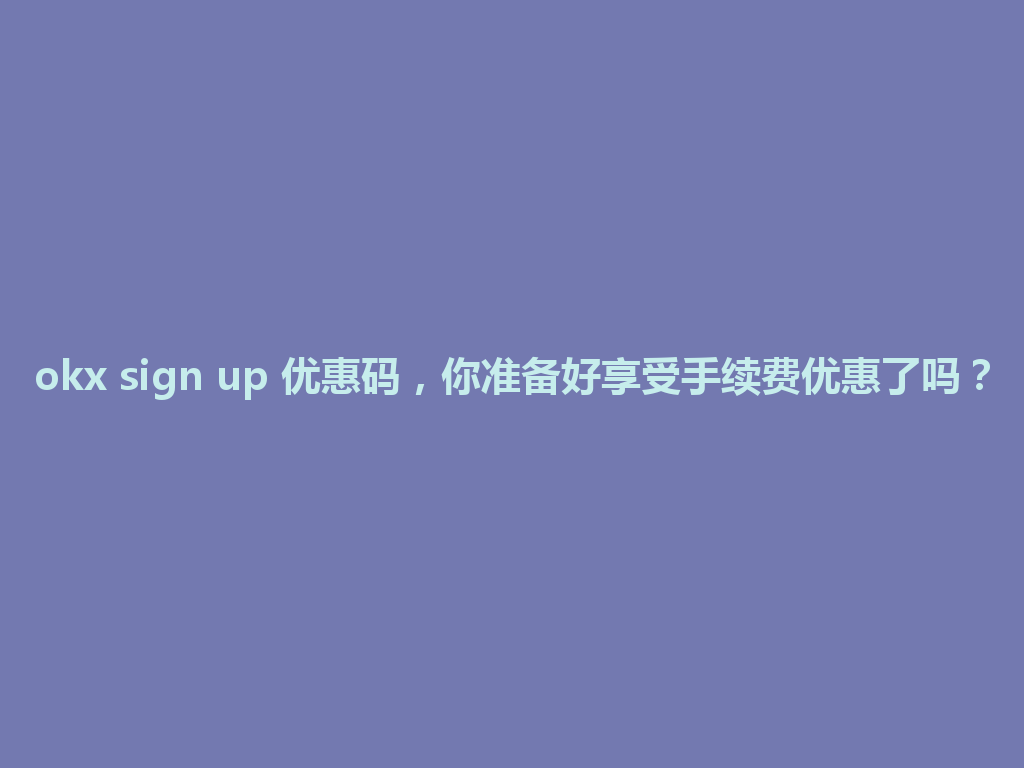okx sign up 优惠码，你准备好享受手续费优惠了吗？ 一