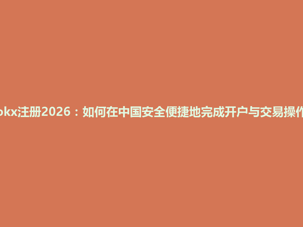 okx注册2026:如何在中国安全便捷地完成开户与交易操作 一