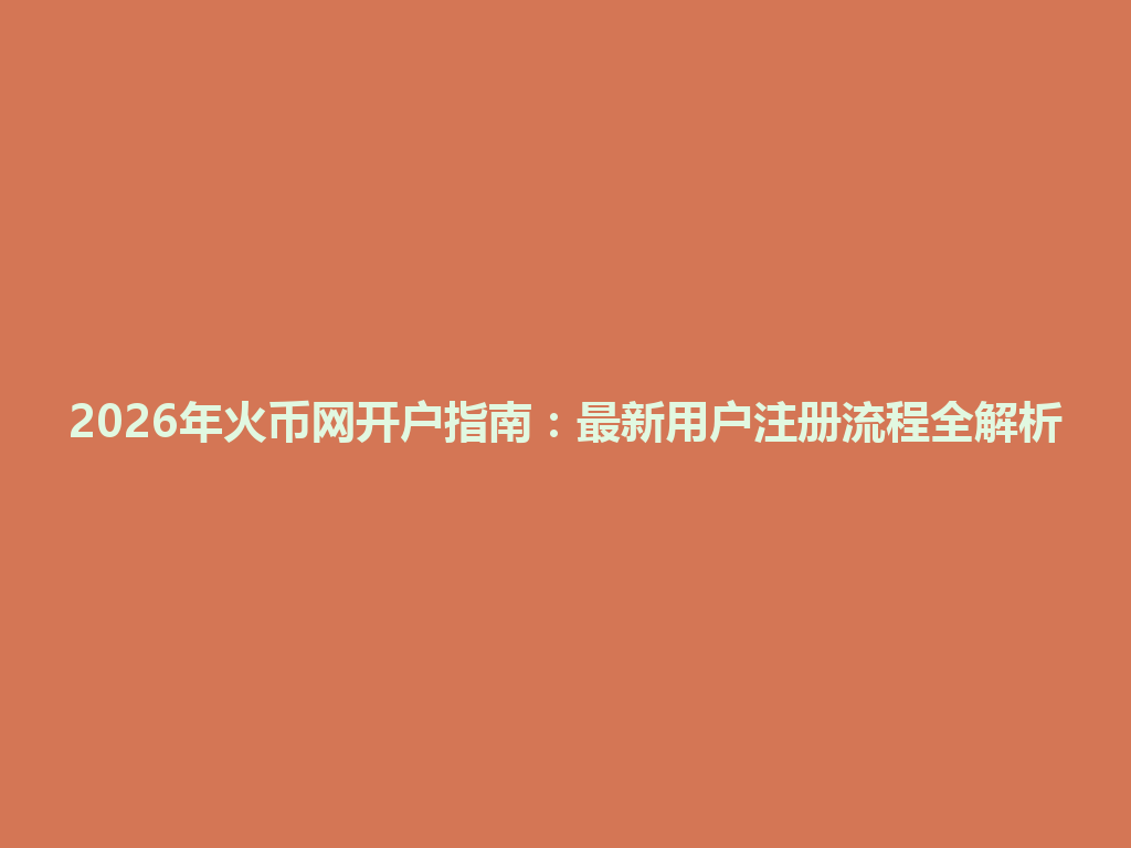 2026年火币网开户指南:最新用户注册流程全解析 一
