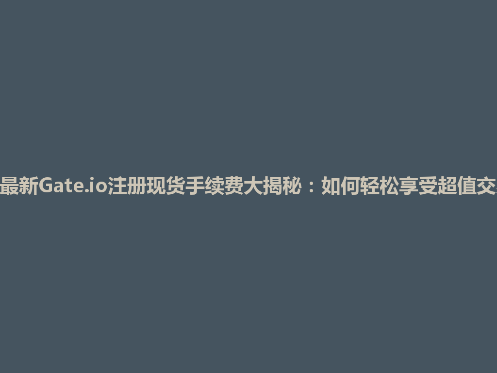 2026年最新Gate.io注册现货手续费大揭秘：如何轻松享受超值交易体验！ 一