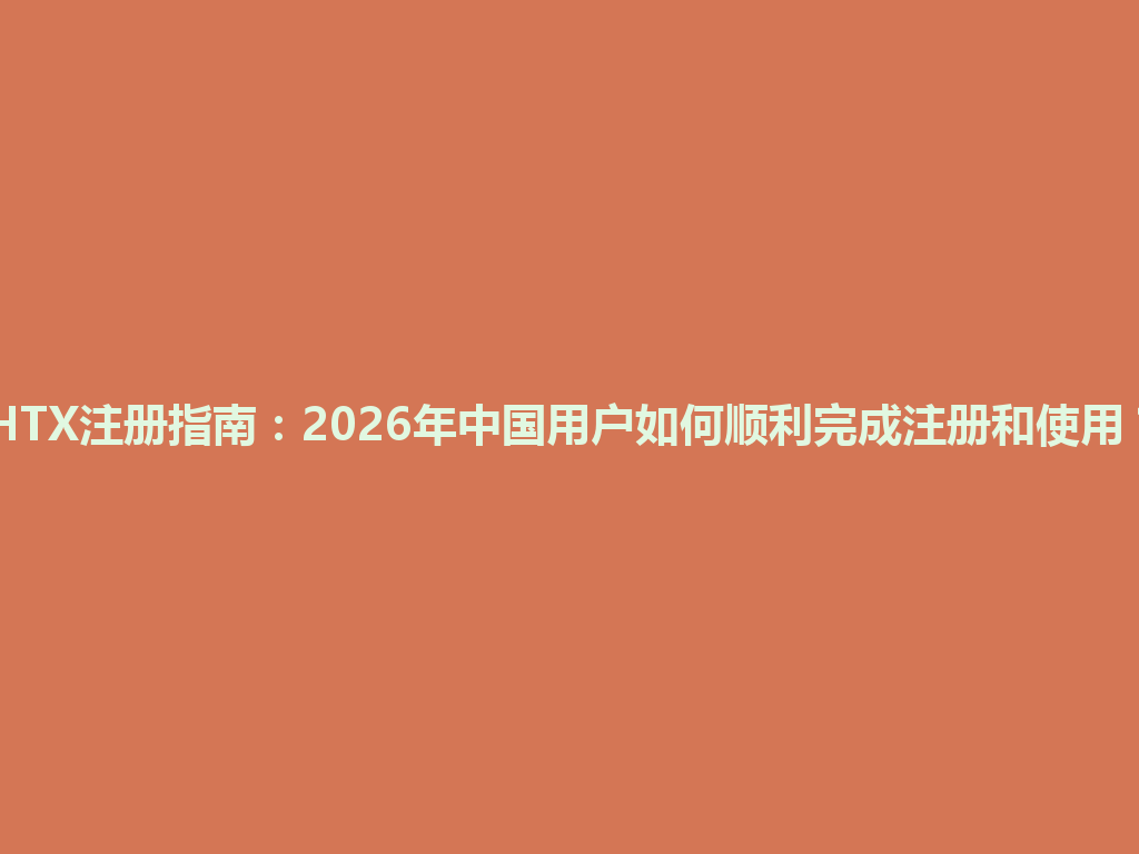 HTX注册指南：2026年中国用户如何顺利完成注册和使用？ 一
