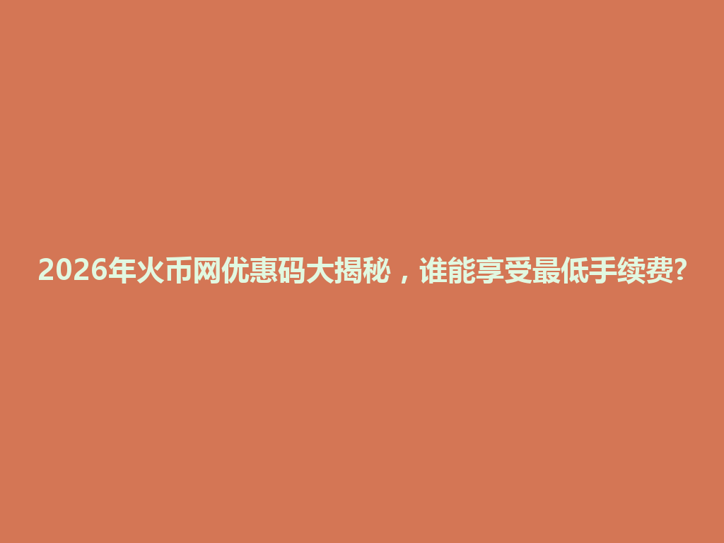 2026年火币网优惠码大揭秘,谁能享受最低手续费? 一