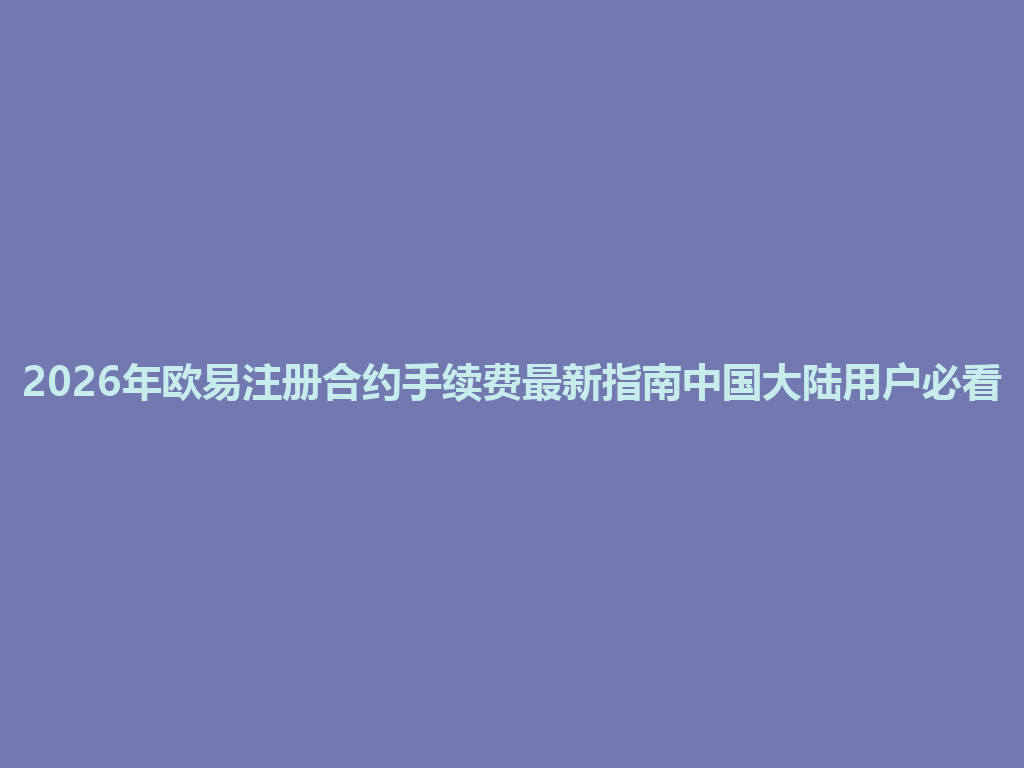 2026年欧易注册合约手续费最新指南中国大陆用户必看 一