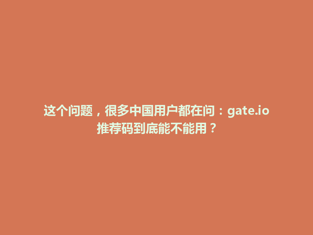 这个问题,很多中国用户都在问:gate.io推荐码到底能不能用? 一