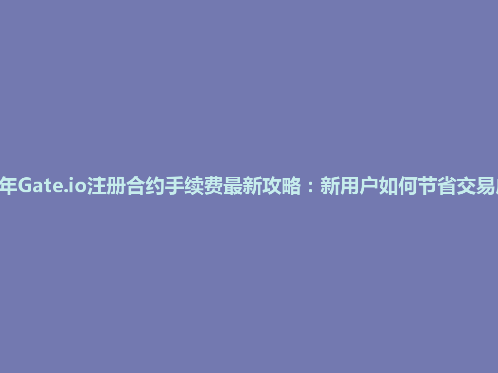 2026年Gate.io注册合约手续费最新攻略:新用户如何节省交易成本? 一