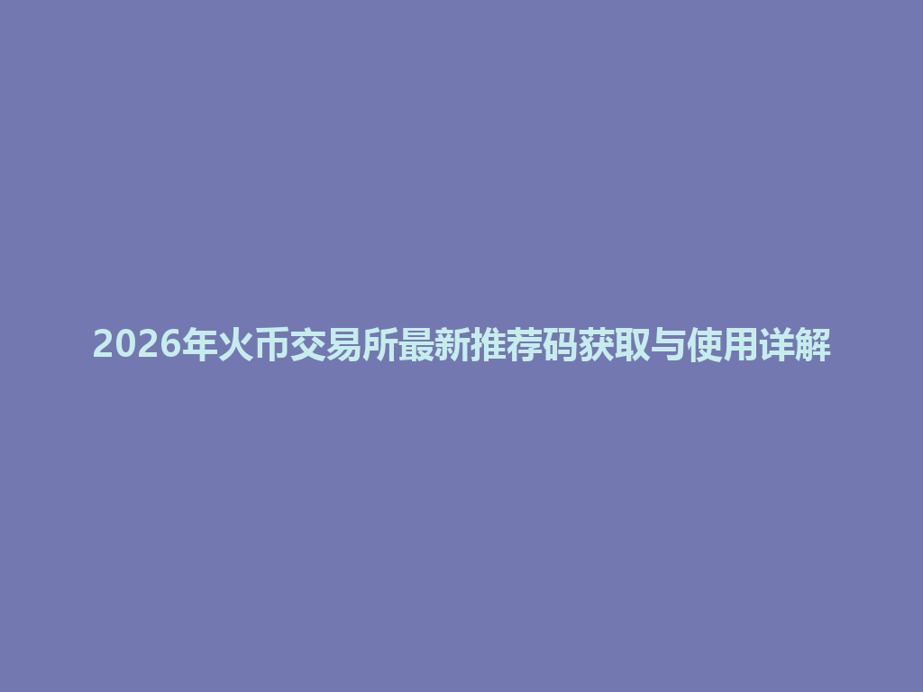 2026年火币交易所最新推荐码获取与使用详解 一