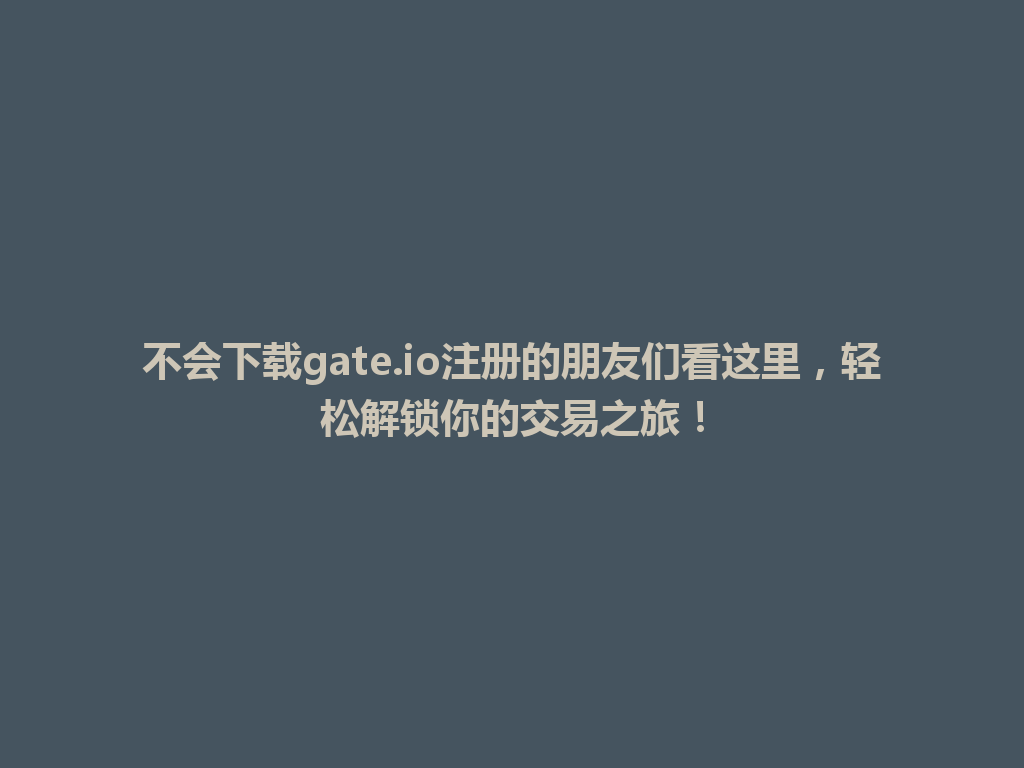 不会下载gate.io注册的朋友们看这里,轻松解锁你的交易之旅! 一
