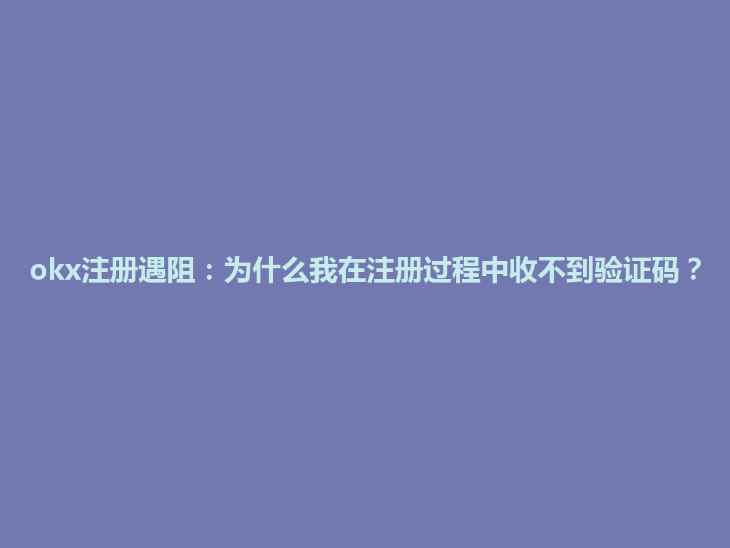 okx注册遇阻:为什么我在注册过程中收不到验证码? 一