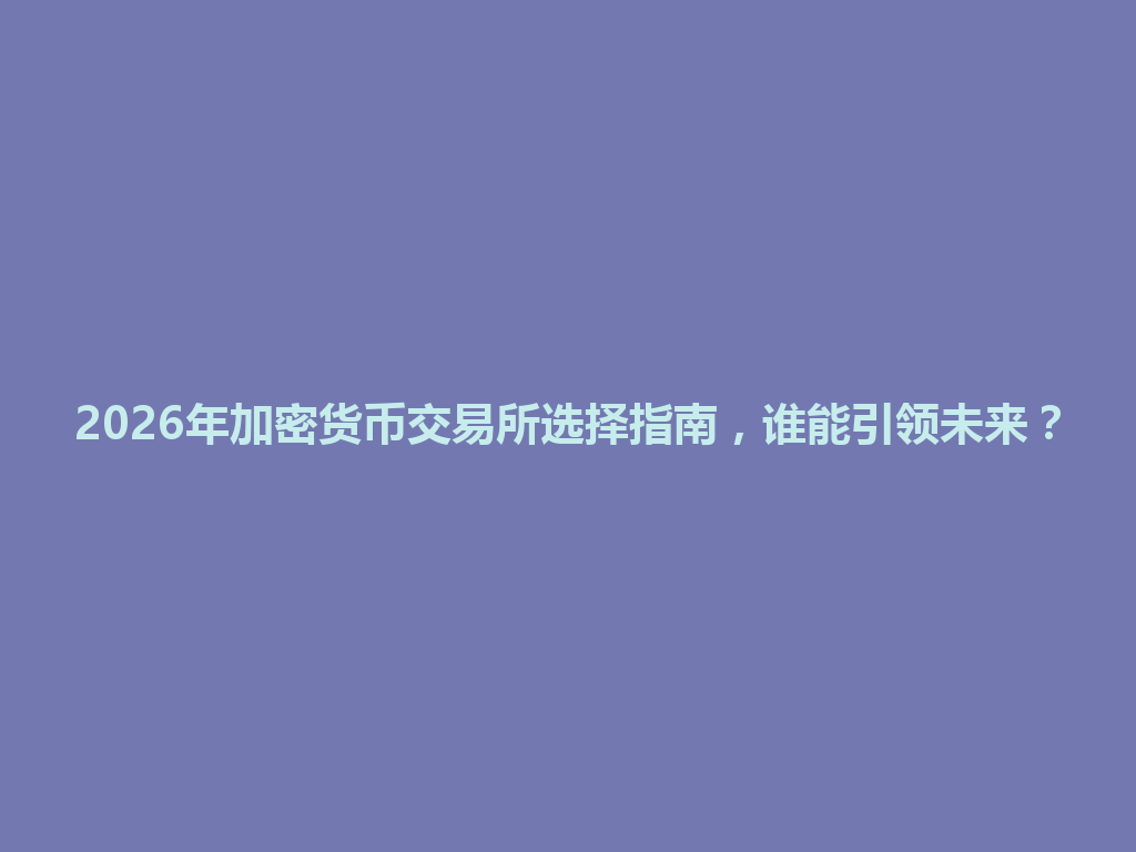 2026年加密货币交易所选择指南,谁能引领未来? 一