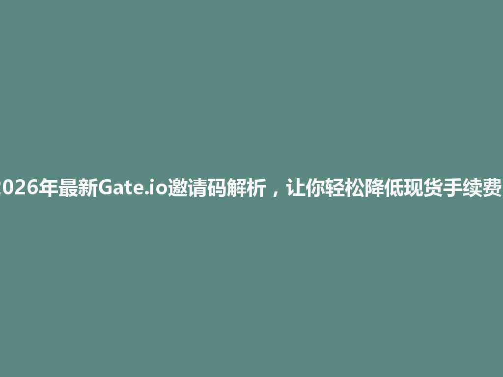 2026年最新Gate.io邀请码解析，让你轻松降低现货手续费！ 一
