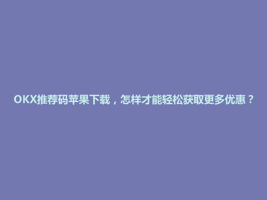 OKX推荐码苹果下载，怎样才能轻松获取更多优惠？ 一