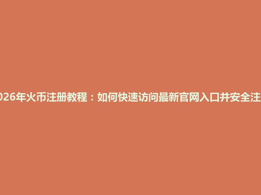2026年火币注册教程:如何快速访问最新官网入口并安全注册 一