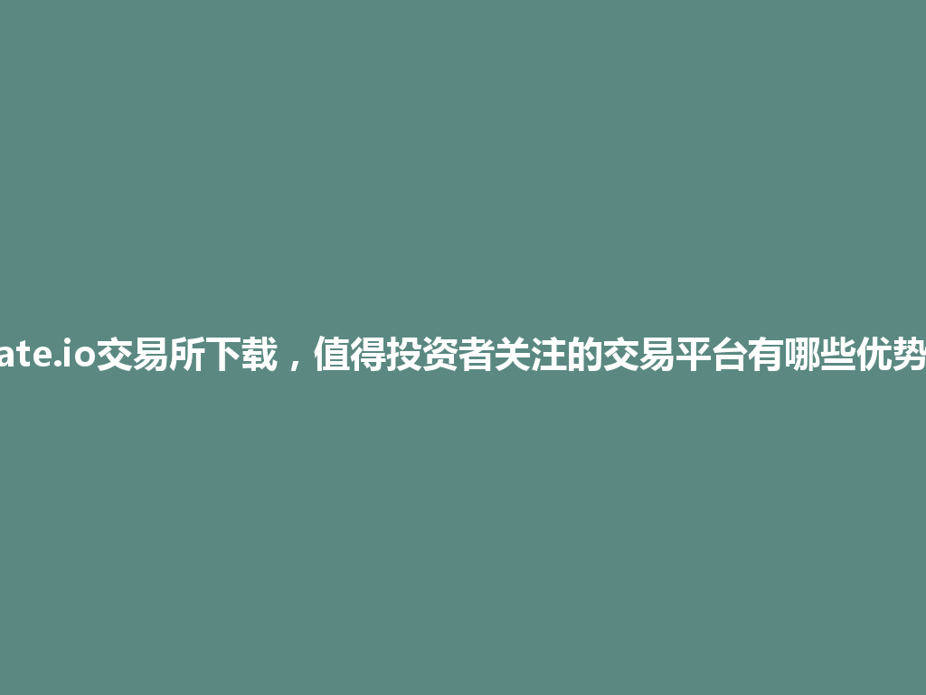 gate.io交易所下载，值得投资者关注的交易平台有哪些优势？ 一
