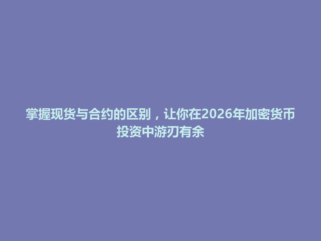 掌握现货与合约的区别,让你在2026年加密货币投资中游刃有余 一