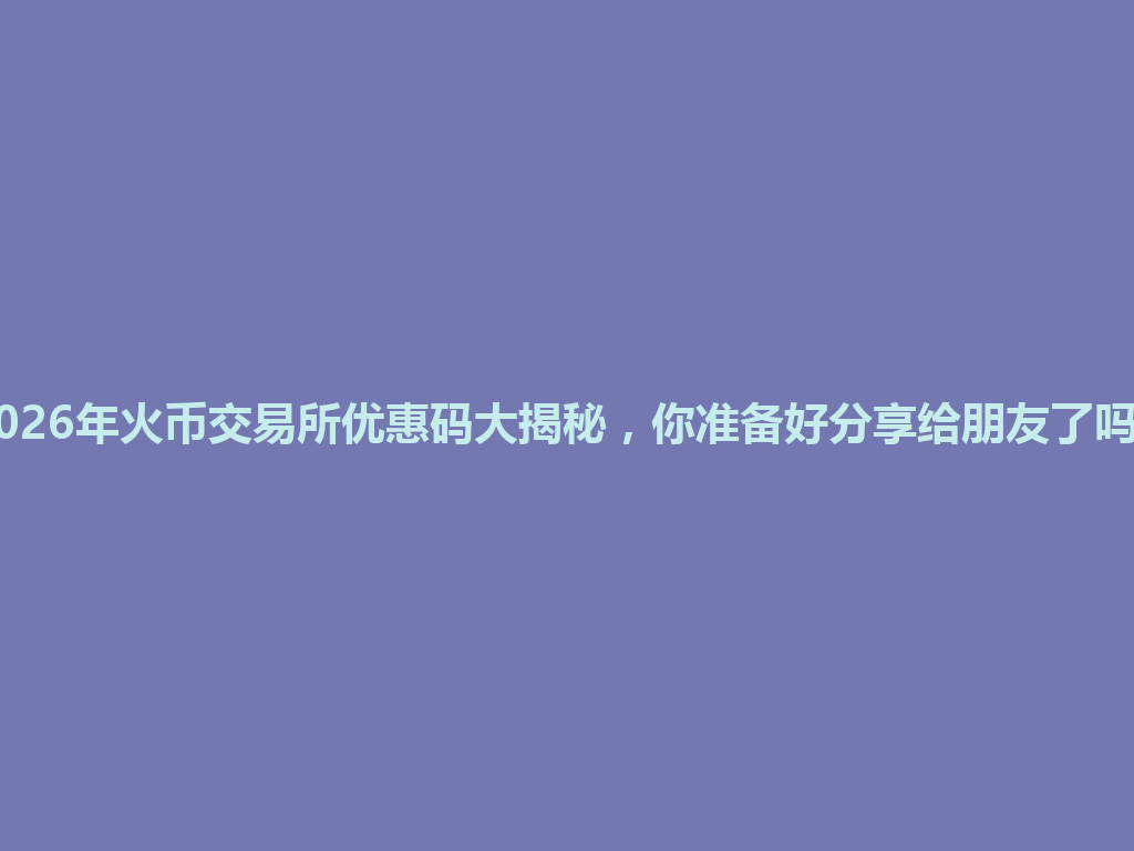 2026年火币交易所优惠码大揭秘,你准备好分享给朋友了吗? 一