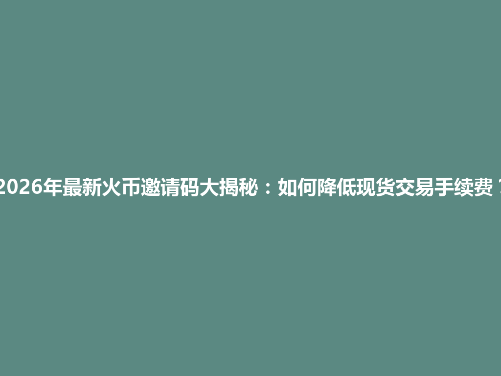 2026年最新火币邀请码大揭秘：如何降低现货交易手续费？ 一