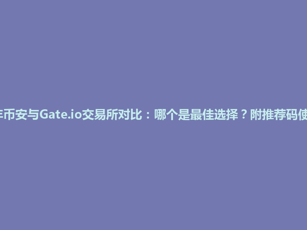 2026年币安与Gate.io交易所对比：哪个是最佳选择？附推荐码使用心得 一
