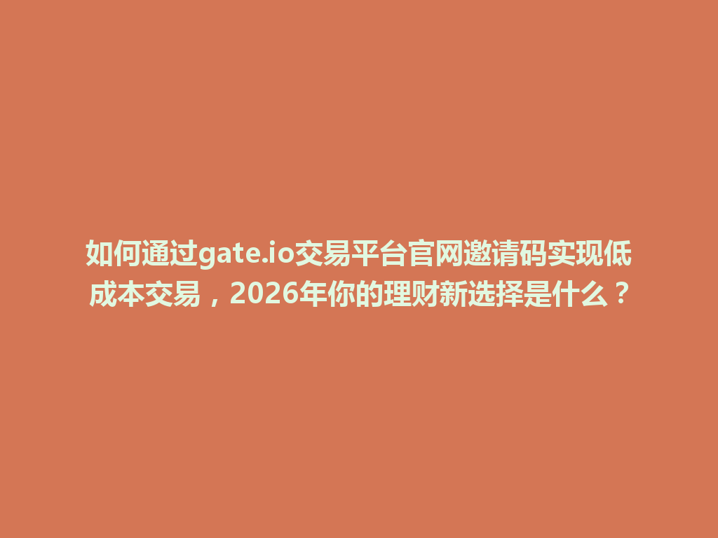 如何通过gate.io交易平台官网邀请码实现低成本交易,2026年你的理财新选择是什么? 一