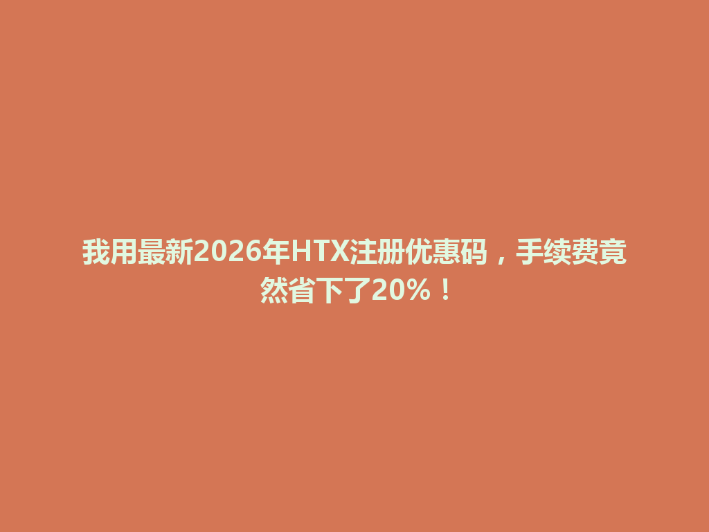 我用最新2026年HTX注册优惠码，手续费竟然省下了20%！ 一