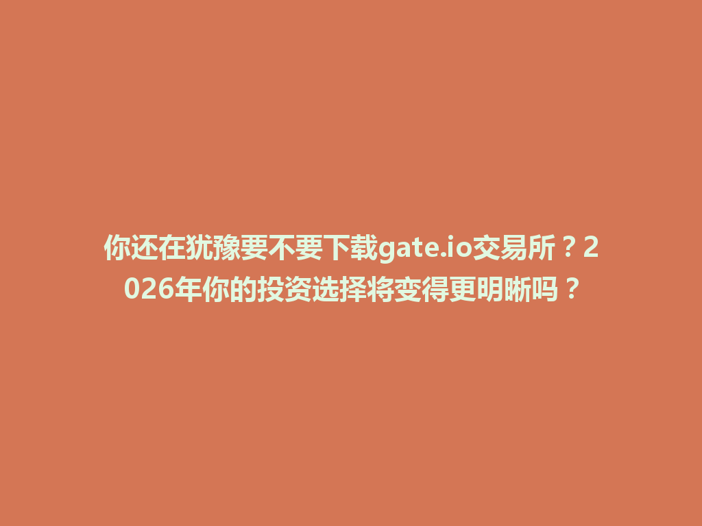 你还在犹豫要不要下载gate.io交易所?2026年你的投资选择将变得更明晰吗? 一
