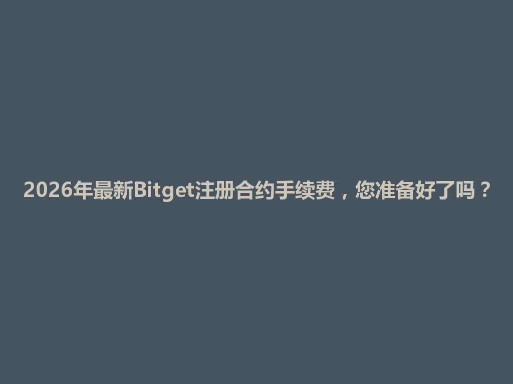 2026年最新Bitget注册合约手续费,您准备好了吗? 一