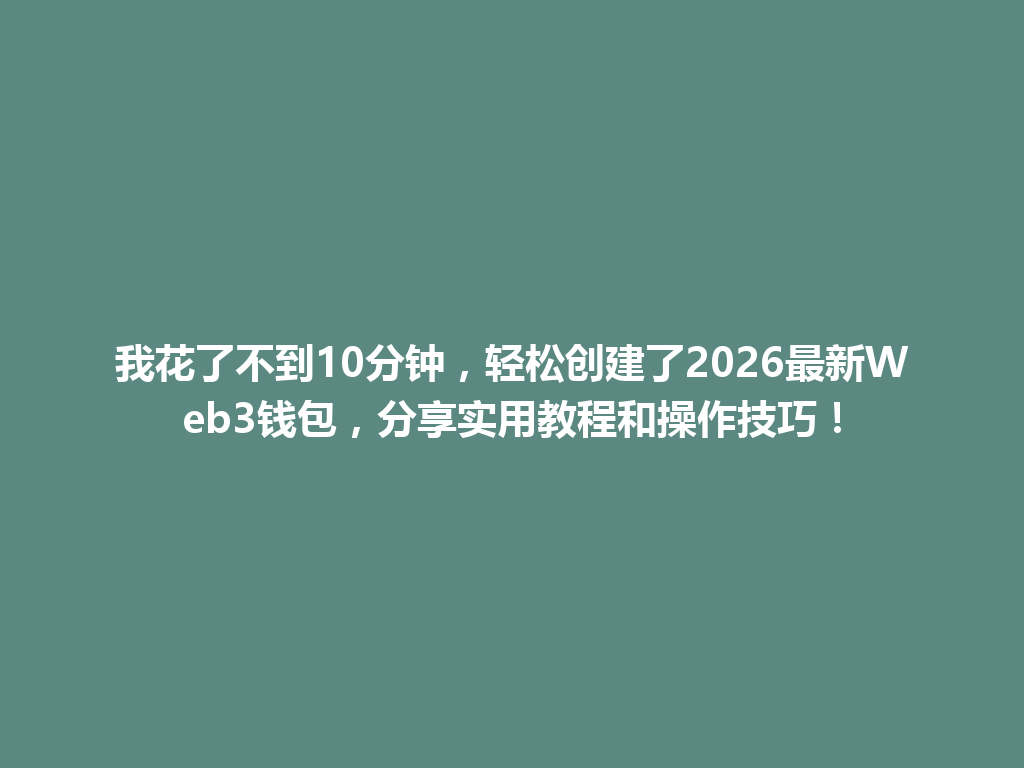 我花了不到10分钟,轻松创建了2026最新Web3钱包,分享实用教程和操作技巧! 一