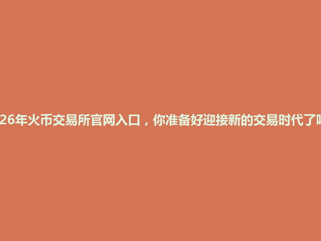 2026年火币交易所官网入口,你准备好迎接新的交易时代了吗? 一