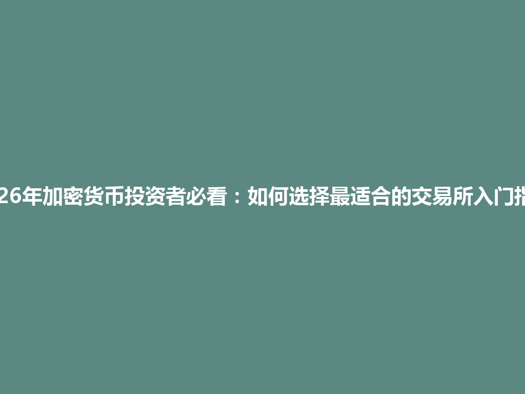 2026年加密货币投资者必看:如何选择最适合的交易所入门指南 一