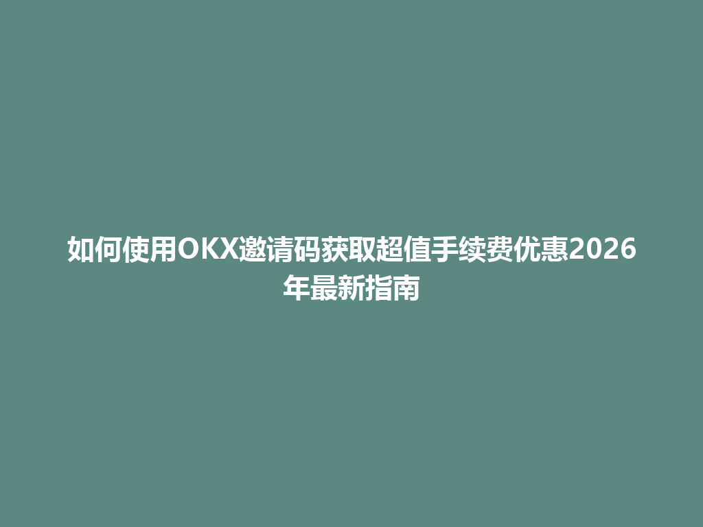 如何使用OKX邀请码获取超值手续费优惠2026年最新指南 一