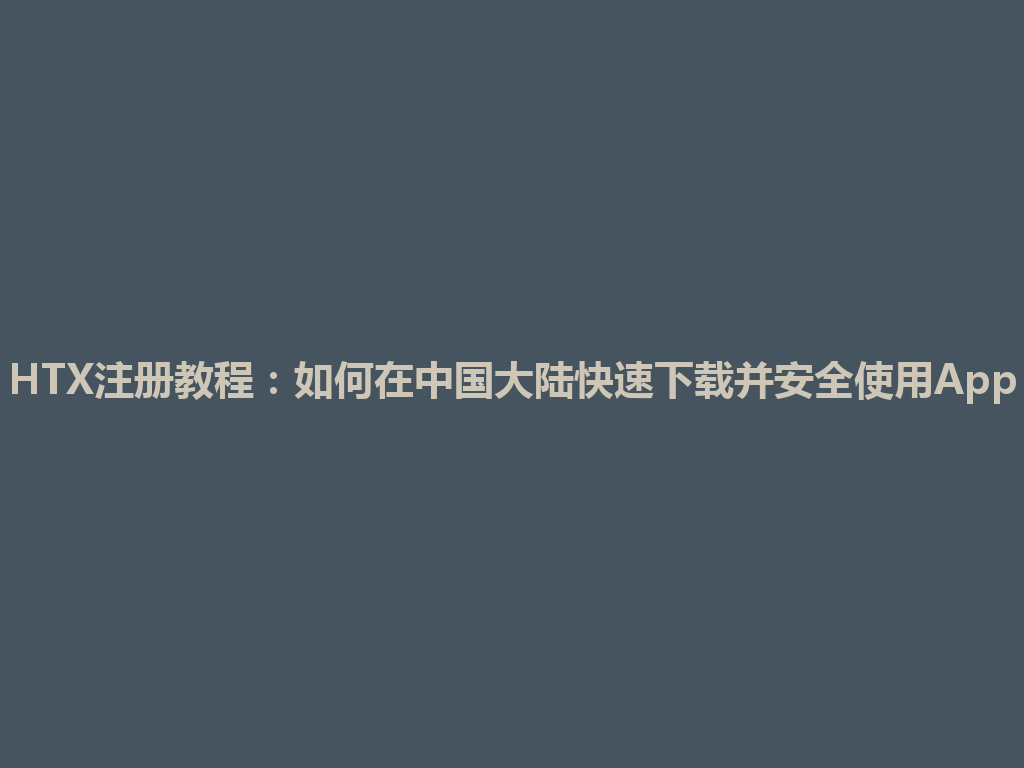 HTX注册教程:如何在中国大陆快速下载并安全使用App 一