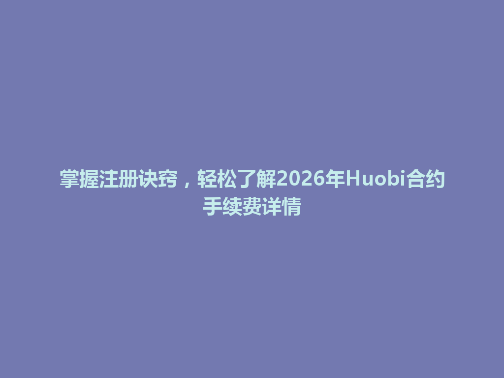 掌握注册诀窍,轻松了解2026年Huobi合约手续费详情 一